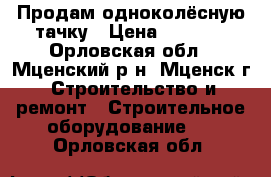 Продам одноколёсную тачку › Цена ­ 1 700 - Орловская обл., Мценский р-н, Мценск г. Строительство и ремонт » Строительное оборудование   . Орловская обл.